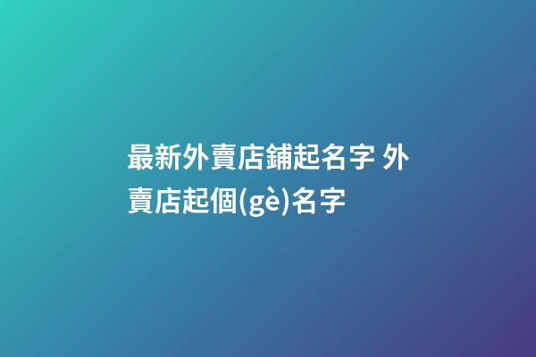 最新外賣店鋪起名字 外賣店起個(gè)名字-第1張-店鋪起名-玄機(jī)派